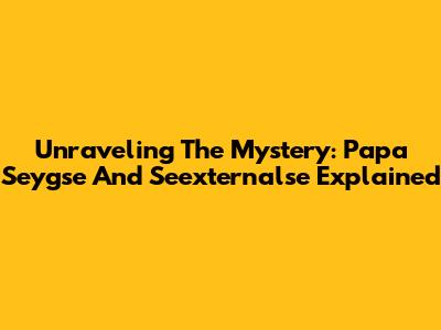 Unraveling The Mystery: Papa Seygse And Seexternalse Explained