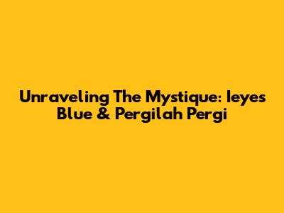 Unraveling The Mystique: Ieyes Blue & Pergilah Pergi