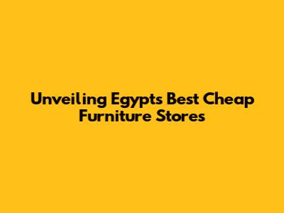 Unveiling Egypt's Best Cheap Furniture Stores