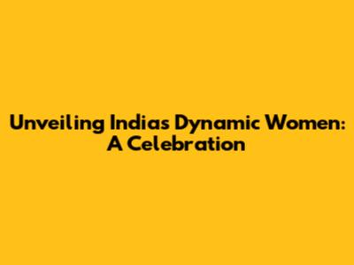 Unveiling India's Dynamic Women: A Celebration