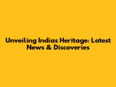 Unveiling India's Heritage: Latest News & Discoveries