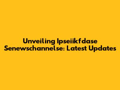 Unveiling Ipseiikfdase Senewschannelse: Latest Updates