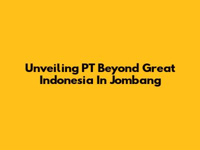 Unveiling PT Beyond Great Indonesia In Jombang