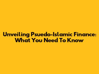 Unveiling Psuedo-Islamic Finance: What You Need To Know