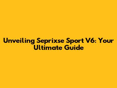 Unveiling Seprixse Sport V6: Your Ultimate Guide