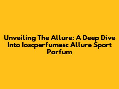 Unveiling The Allure: A Deep Dive Into Ioscperfumesc Allure Sport Parfum
