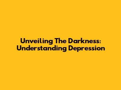 Unveiling The Darkness: Understanding Depression