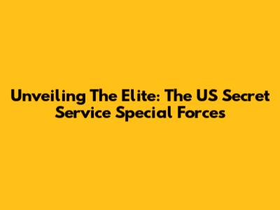 Unveiling The Elite: The US Secret Service Special Forces