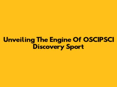 Unveiling The Engine Of OSCIPSCI Discovery Sport