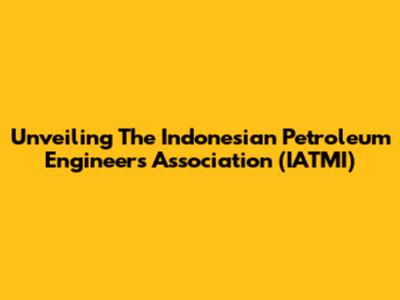 Unveiling The Indonesian Petroleum Engineers Association (IATMI)