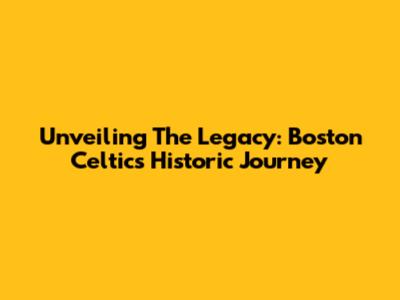 Unveiling The Legacy: Boston Celtics' Historic Journey