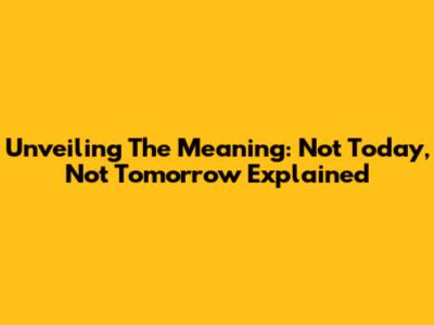 Unveiling The Meaning: Not Today, Not Tomorrow Explained