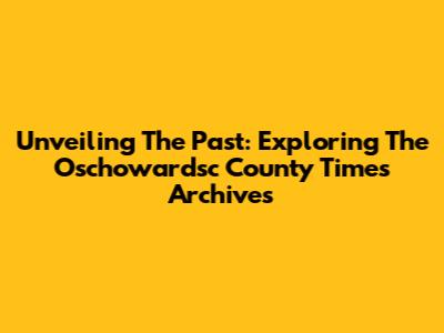 Unveiling The Past: Exploring The Oschowardsc County Times Archives