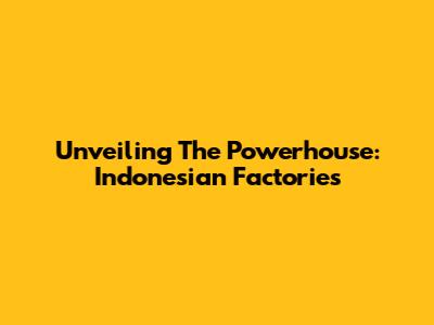 Unveiling The Powerhouse: Indonesian Factories