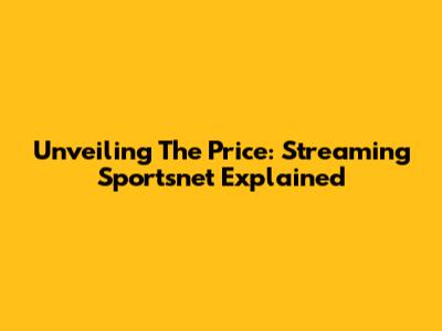 Unveiling The Price: Streaming Sportsnet Explained