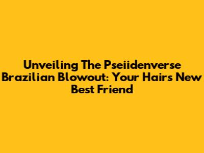 Unveiling The Pseiidenverse Brazilian Blowout: Your Hair's New Best Friend