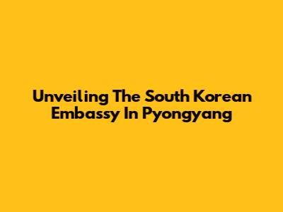Unveiling The South Korean Embassy In Pyongyang
