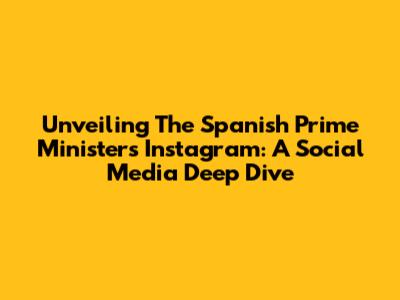 Unveiling The Spanish Prime Minister's Instagram: A Social Media Deep Dive