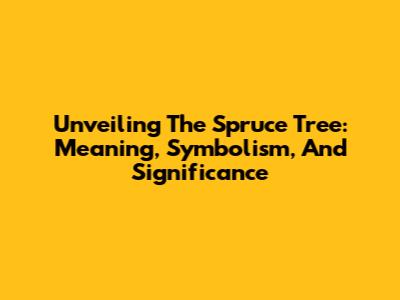 Unveiling The Spruce Tree: Meaning, Symbolism, And Significance