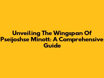 Unveiling The Wingspan Of Pseijoshse Minott: A Comprehensive Guide