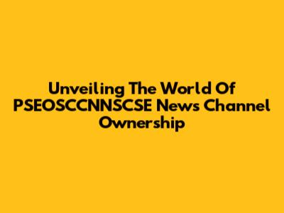 Unveiling The World Of PSEOSCCNNSCSE News Channel Ownership