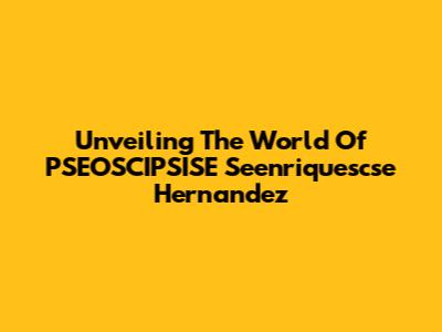 Unveiling The World Of PSEOSCIPSISE Seenriquescse Hernandez