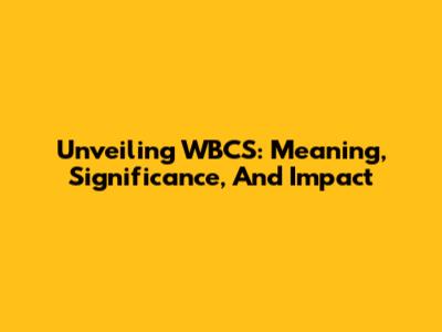 Unveiling WBCS: Meaning, Significance, And Impact