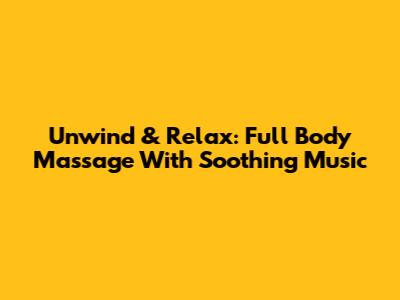 Unwind & Relax: Full Body Massage With Soothing Music