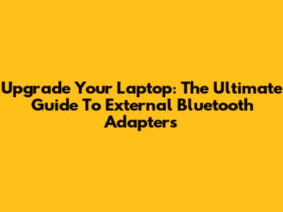 Upgrade Your Laptop: The Ultimate Guide To External Bluetooth Adapters