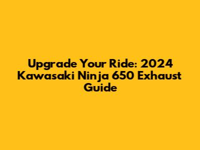 Upgrade Your Ride: 2024 Kawasaki Ninja 650 Exhaust Guide