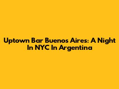 Uptown Bar Buenos Aires: A Night In NYC In Argentina