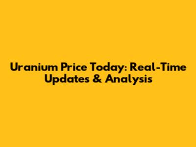 Uranium Price Today: Real-Time Updates & Analysis