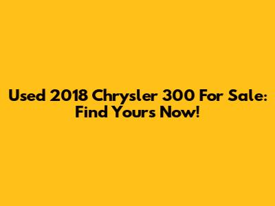 Used 2018 Chrysler 300 For Sale: Find Yours Now!