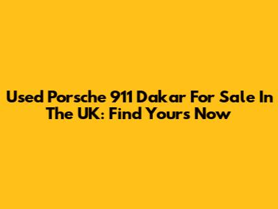 Used Porsche 911 Dakar For Sale In The UK: Find Yours Now