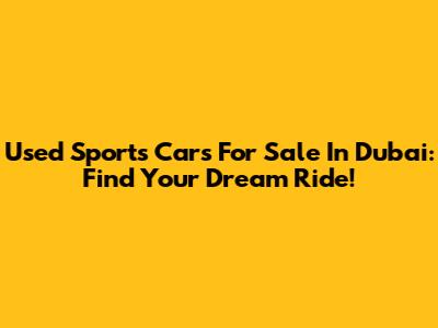 Used Sports Cars For Sale In Dubai: Find Your Dream Ride!