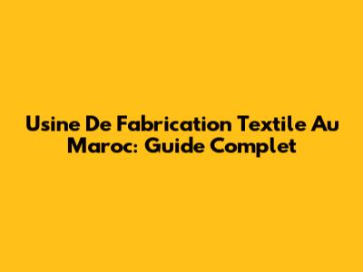 Usine De Fabrication Textile Au Maroc: Guide Complet