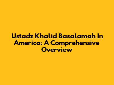 Ustadz Khalid Basalamah In America: A Comprehensive Overview