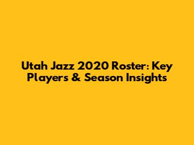 Utah Jazz 2020 Roster: Key Players & Season Insights