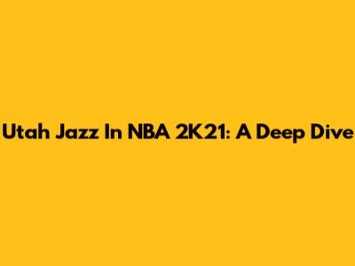 Utah Jazz In NBA 2K21: A Deep Dive