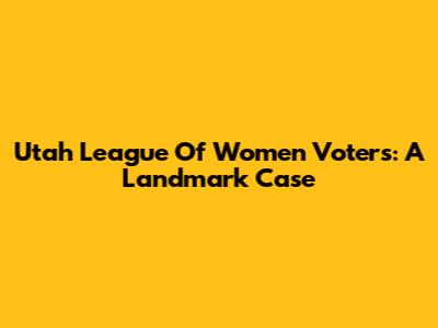 Utah League Of Women Voters: A Landmark Case