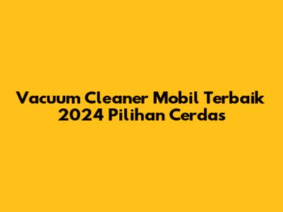 Vacuum Cleaner Mobil Terbaik 2024 Pilihan Cerdas