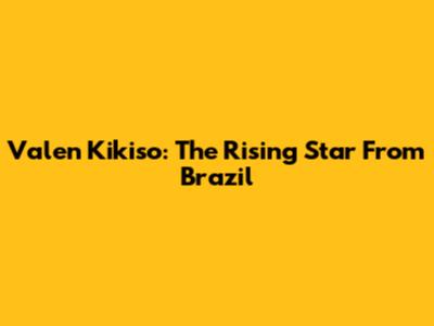Valen Kikiso: The Rising Star From Brazil