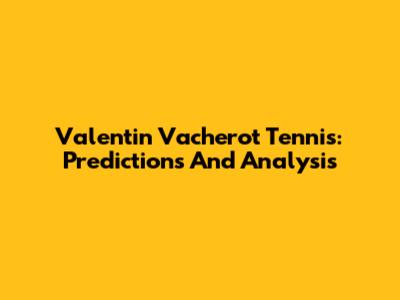 Valentin Vacherot Tennis: Predictions And Analysis