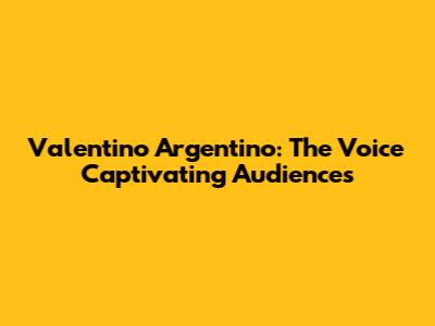 Valentino Argentino: The Voice Captivating Audiences