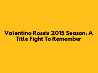 Valentino Rossi's 2015 Season: A Title Fight To Remember