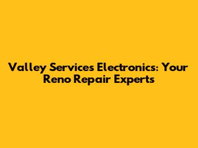 Valley Services Electronics: Your Reno Repair Experts