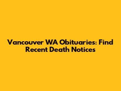 Vancouver WA Obituaries: Find Recent Death Notices