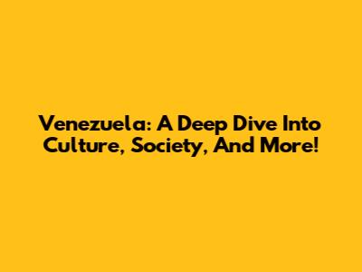 Venezuela: A Deep Dive Into Culture, Society, And More!