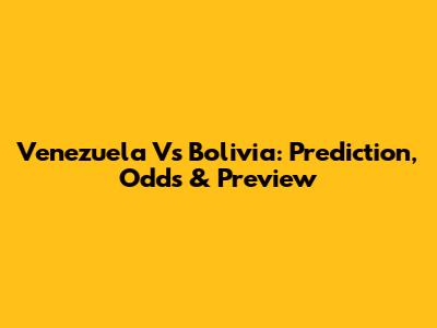 Venezuela Vs Bolivia: Prediction, Odds & Preview