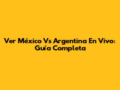Ver México Vs Argentina En Vivo: Guía Completa
